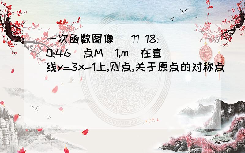 一次函数图像 (11 18:0:46)点M(1,m)在直线y=3x-1上,则点,关于原点的对称点（      ）