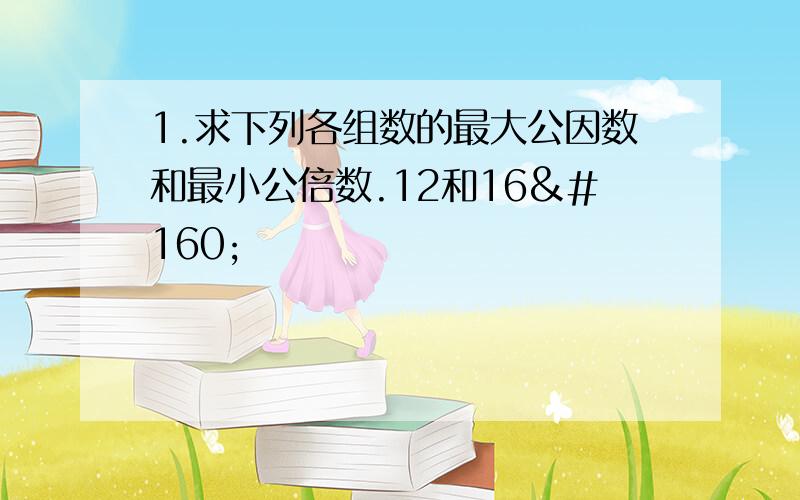 1.求下列各组数的最大公因数和最小公倍数.12和16                  12和36            