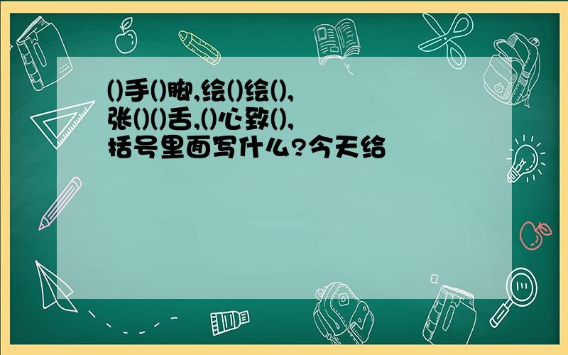 ()手()脚,绘()绘(),张()()舌,()心致(),括号里面写什么?今天给