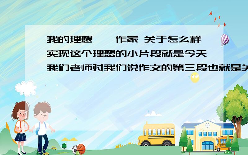 我的理想——作家 关于怎么样实现这个理想的小片段就是今天我们老师对我们说作文的第三段也就是关于怎么完成这个理想的这一段要求有一个小故事来说明比如成为作家要有扎实的文学功