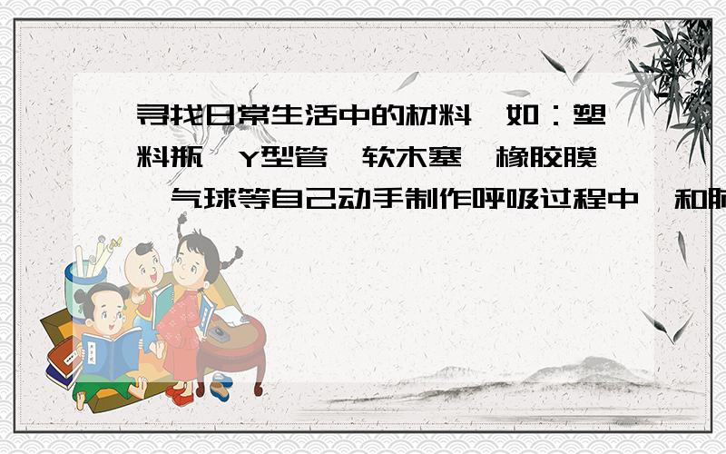 寻找日常生活中的材料,如：塑料瓶、Y型管、软木塞、橡胶膜、气球等自己动手制作呼吸过程中膈和肺的变化的示意模型,演示并观察当膈运动时,肺的体积的变化.