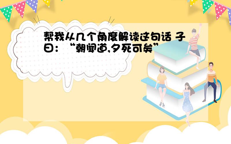 帮我从几个角度解读这句话 子曰：“朝闻道,夕死可矣”