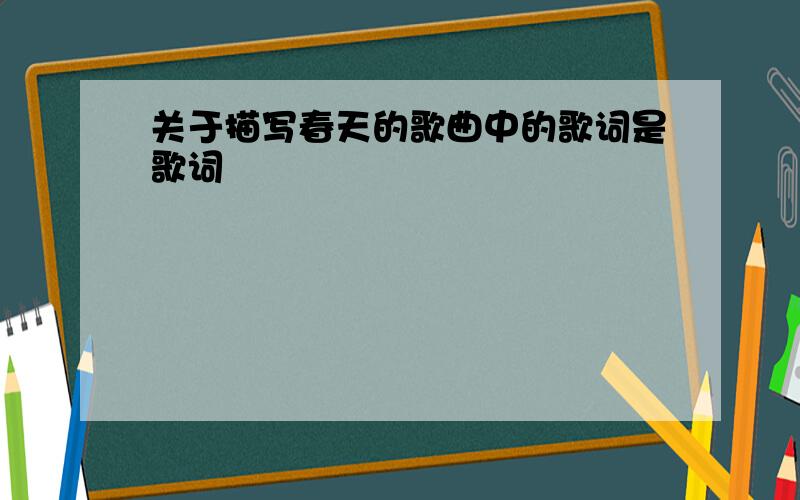 关于描写春天的歌曲中的歌词是歌词