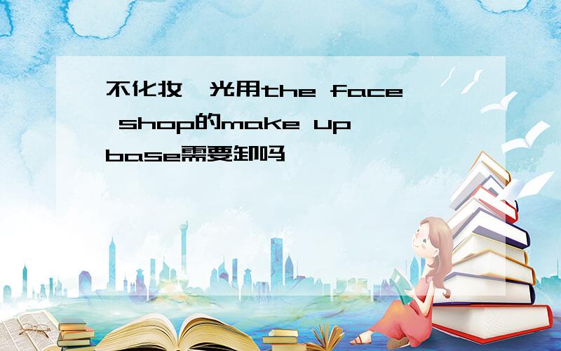 不化妆,光用the face shop的make up base需要卸吗