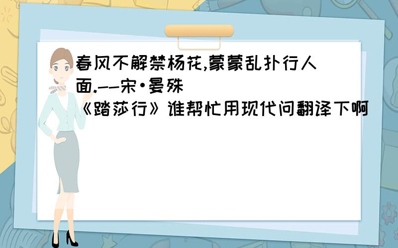 春风不解禁杨花,蒙蒙乱扑行人面.--宋•晏殊《踏莎行》谁帮忙用现代问翻译下啊