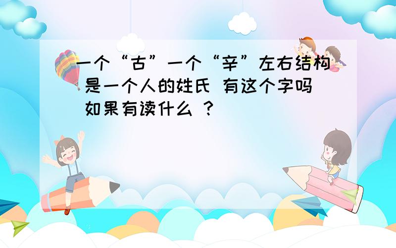 一个“古”一个“辛”左右结构 是一个人的姓氏 有这个字吗 如果有读什么 ?