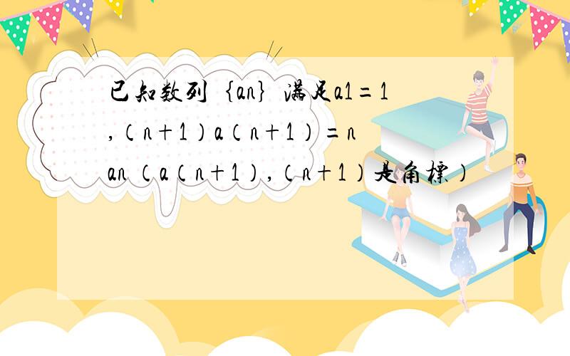 已知数列｛an｝满足a1=1,（n+1）a（n+1）=nan （a（n+1）,（n+1）是角标）