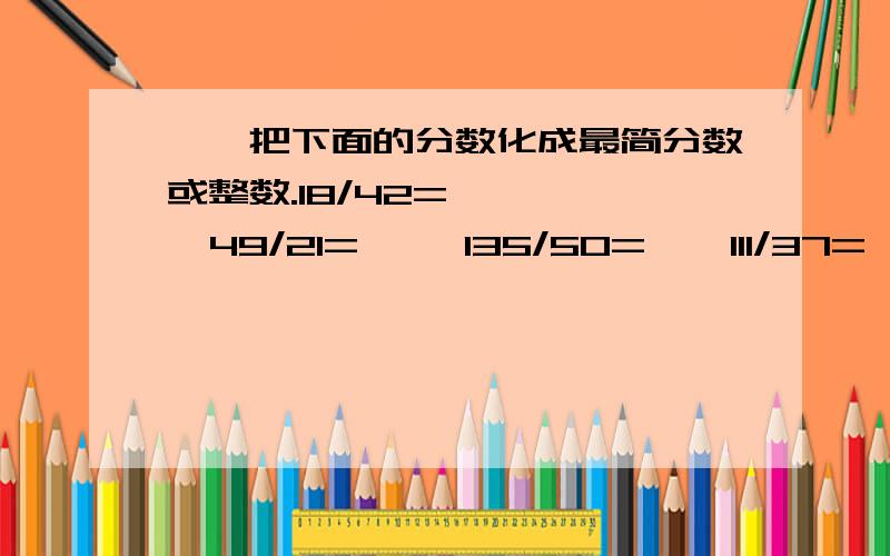 一、把下面的分数化成最简分数或整数.18/42=      49/21=     135/50=    111/37=    650/320=    108/12=   李奶奶腌制咸蛋,将500克盐放入水中2千克水中.盐占盐水的几分之几?谁占盐水的几分之几?小红家养了