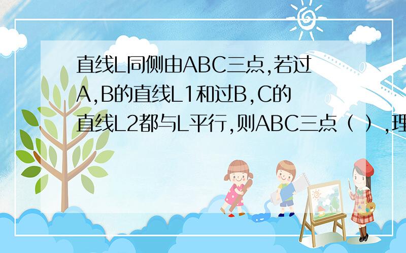 直线L同侧由ABC三点,若过A,B的直线L1和过B,C的直线L2都与L平行,则ABC三点（ ）,理论根据是（ ）