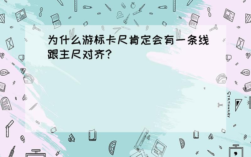 为什么游标卡尺肯定会有一条线跟主尺对齐?