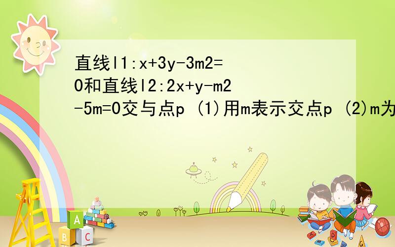 直线l1:x+3y-3m2=0和直线l2:2x+y-m2-5m=0交与点p (1)用m表示交点p (2)m为何值时,p到直线x+y+3=0的距离最直线l1:x+3y-3m2=0和直线l2:2x+y-m2-5m=0交与点p (1)用m表示交点p (2)m为何值时，p到直线x+y+3=0的距离最近？