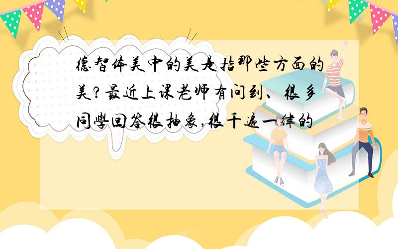 德智体美中的美是指那些方面的美?最近上课老师有问到、很多同学回答很抽象,很千遍一律的