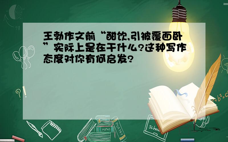 王勃作文前“酣饮,引被覆面卧”实际上是在干什么?这种写作态度对你有何启发?