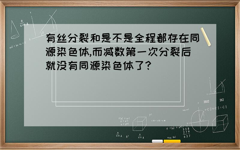 有丝分裂和是不是全程都存在同源染色体,而减数第一次分裂后就没有同源染色体了?