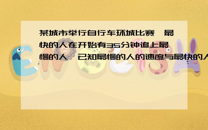 某城市举行自行车环城比赛,最快的人在开始有35分钟追上最慢的人,已知最慢的人的速度与最快的人的速度之比为7:5,环城一周是6公里,求最快车手与最慢车手的速度.