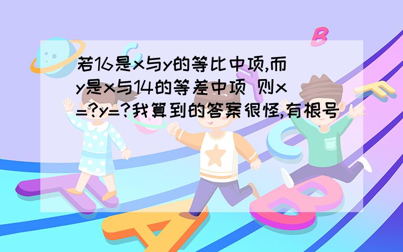 若16是x与y的等比中项,而y是x与14的等差中项 则x=?y=?我算到的答案很怪,有根号