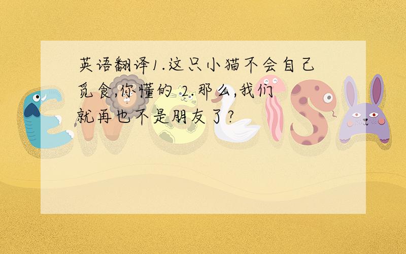 英语翻译1.这只小猫不会自己觅食,你懂的 2.那么,我们就再也不是朋友了?