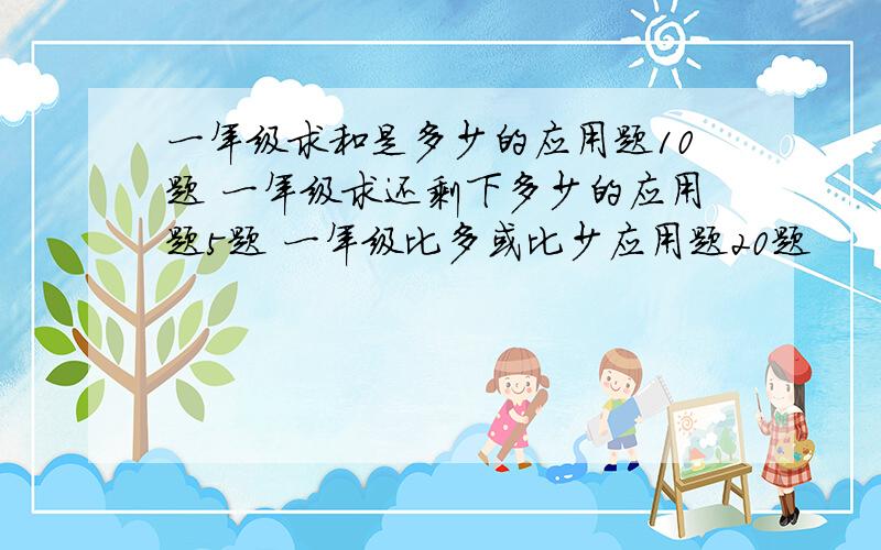 一年级求和是多少的应用题10题 一年级求还剩下多少的应用题5题 一年级比多或比少应用题20题