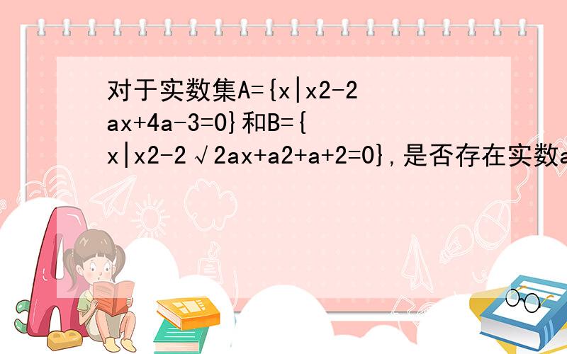 对于实数集A={x|x2-2ax+4a-3=0}和B={x|x2-2√2ax+a2+a+2=0},是否存在实数a使A∪B=￠?若不存在,请说明理由,若存在,求出a的范围