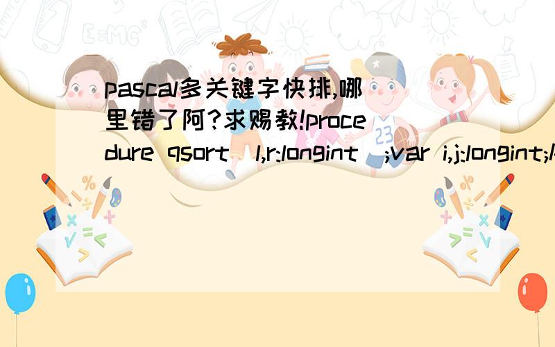 pascal多关键字快排,哪里错了阿?求赐教!procedure qsort(l,r:longint);var i,j:longint;k,x:arr;beginif l>=r then exit;i:=l-1; j:=r+1; x:=a[random(r-l+1)+l];while true do beginrepeat inc(i) until (a[i].a>x.a)or((a[i].a=x.a)and(a[i].b>x.b));re