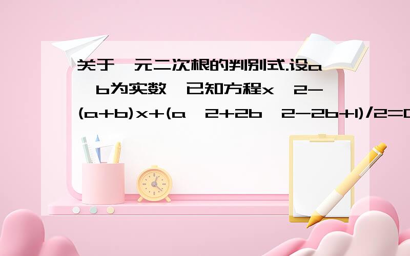 关于一元二次根的判别式.设a、b为实数,已知方程x^2-(a+b)x+(a^2+2b^2-2b+1)/2=0有两个实根,求a、b的取值范围.好的话会追加分的.