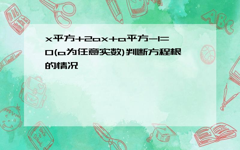 x平方+2ax+a平方-1=0(a为任意实数)判断方程根的情况