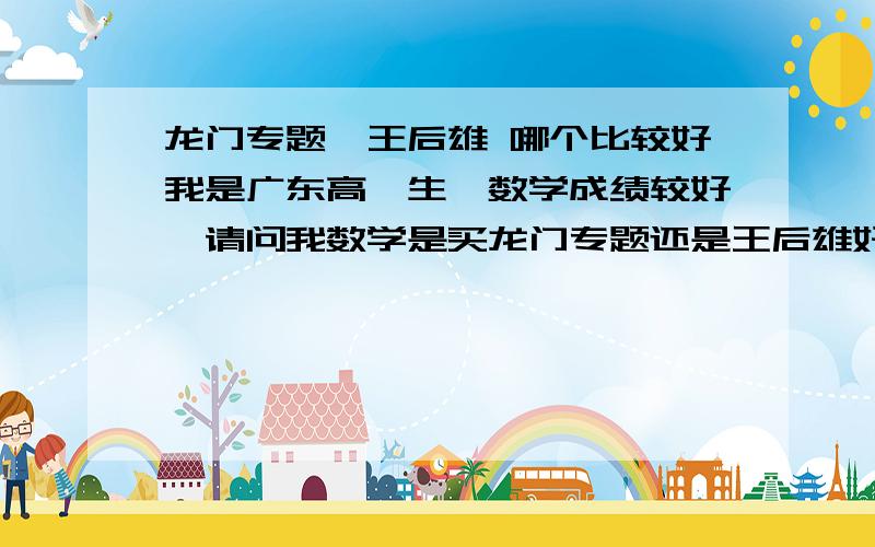 龙门专题,王后雄 哪个比较好我是广东高一生,数学成绩较好,请问我数学是买龙门专题还是王后雄好?我哥今年高三,他买了试题调研,跟前两者相比如何呢?