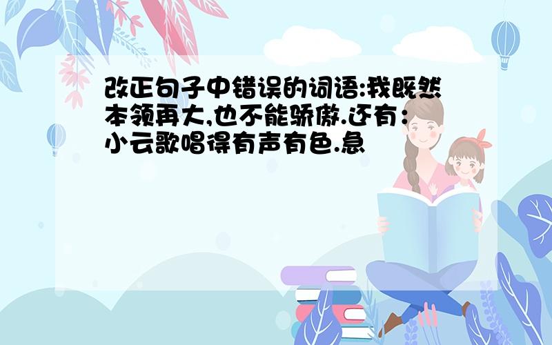 改正句子中错误的词语:我既然本领再大,也不能骄傲.还有：小云歌唱得有声有色.急