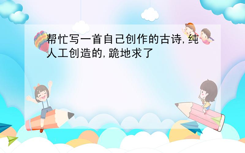 帮忙写一首自己创作的古诗,纯人工创造的,跪地求了