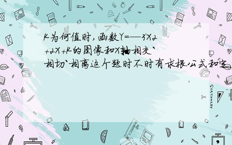 K为何值时,函数Y=—3X2+2X+K的图像和X轴相交`相切`相离这个题时不时有求根公式和定点纵坐标公式都可以做