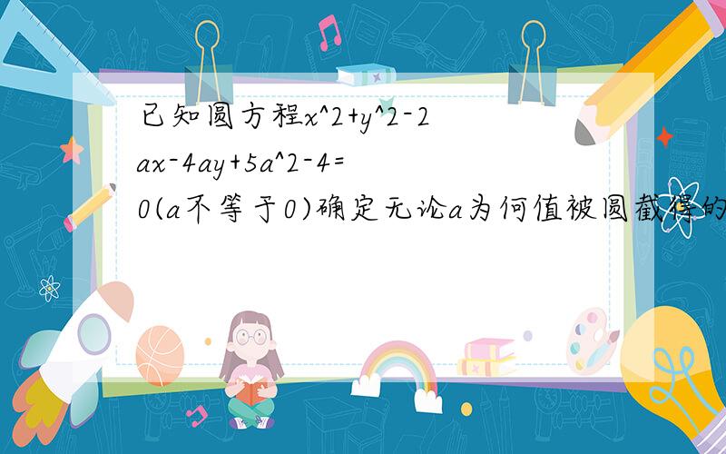 已知圆方程x^2+y^2-2ax-4ay+5a^2-4=0(a不等于0)确定无论a为何值被圆截得的弦长均1的直线方程