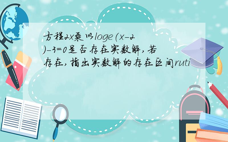 方程2x乘以loge(x-2)-3=0是否存在实数解,若存在,指出实数解的存在区间ruti