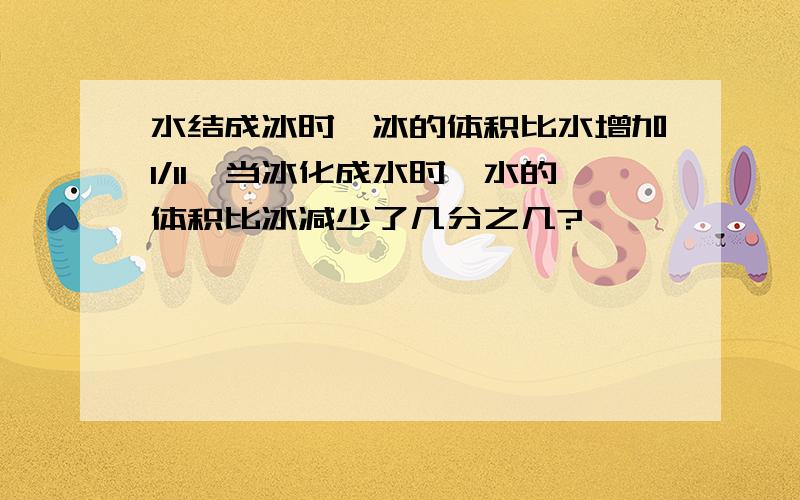 水结成冰时,冰的体积比水增加1/11,当冰化成水时,水的体积比冰减少了几分之几?