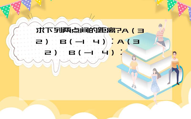 求下列两点间的距离?A（3,2）,B（-1,4）；A（3,2）,B（-1,4）；