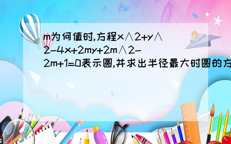 m为何值时,方程x∧2+y∧2-4x+2my+2m∧2-2m+1=0表示圆,并求出半径最大时圆的方程?注：∧2(二次方）