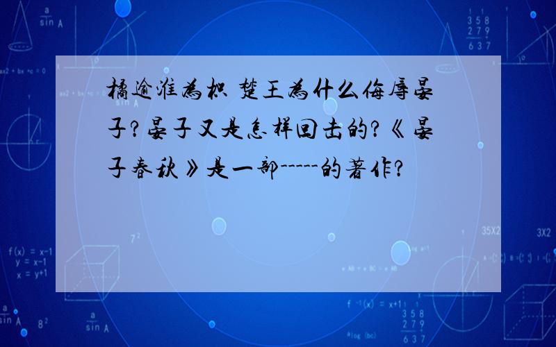 橘逾淮为枳 楚王为什么侮辱晏子?晏子又是怎样回击的?《晏子春秋》是一部-----的著作?