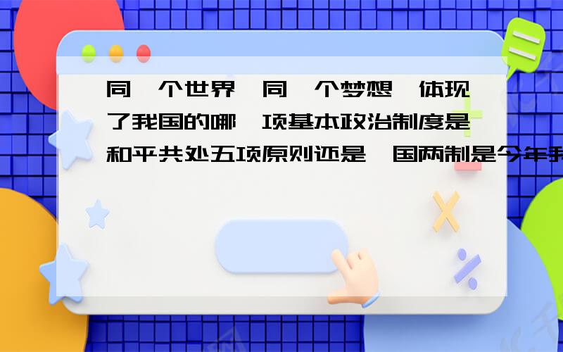 同一个世界,同一个梦想,体现了我国的哪一项基本政治制度是和平共处五项原则还是一国两制是今年我市的中考题。我知道是口号，我现在问的是这题的答案！