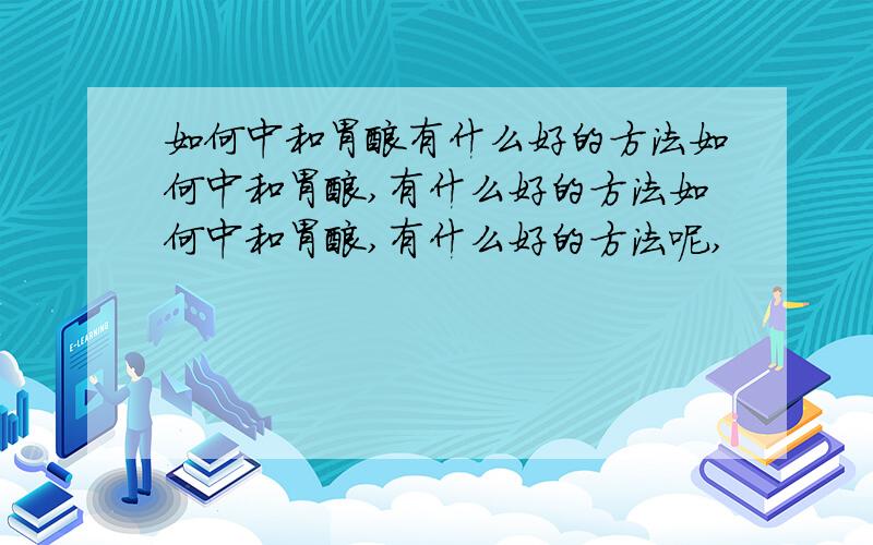 如何中和胃酸有什么好的方法如何中和胃酸,有什么好的方法如何中和胃酸,有什么好的方法呢,