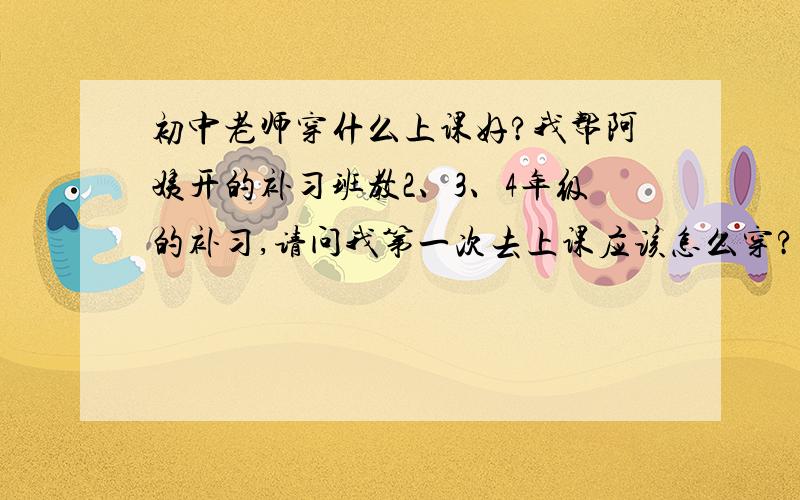 初中老师穿什么上课好?我帮阿姨开的补习班教2、3、4年级的补习,请问我第一次去上课应该怎么穿?黑色的运动装可以吗?我今年14,感觉黑色运动装太严肃了,但是短裙轻浮,长裙不适合我,很烦恼