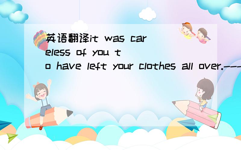 英语翻译it was careless of you to have left your clothes all over.---My God,_____A.SO DID I B.SO I DID C.SO WERE YOU D.SO DID YOU