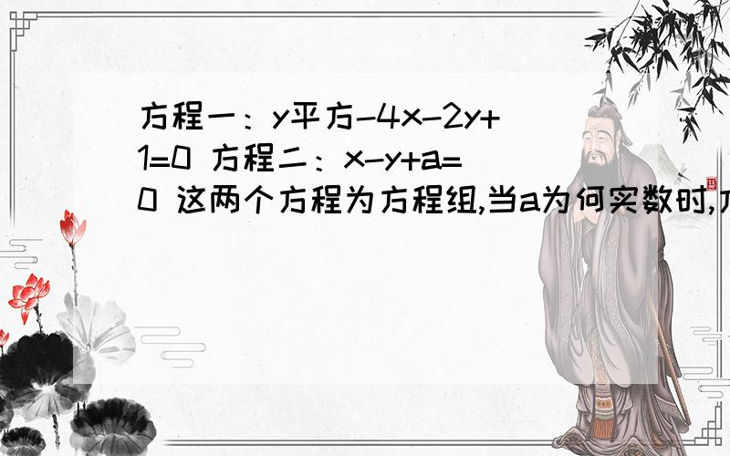 方程一：y平方-4x-2y+1=0 方程二：x-y+a=0 这两个方程为方程组,当a为何实数时,方程有一组解?并求之.