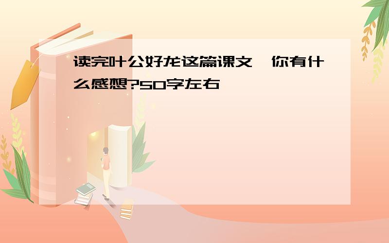 读完叶公好龙这篇课文,你有什么感想?50字左右