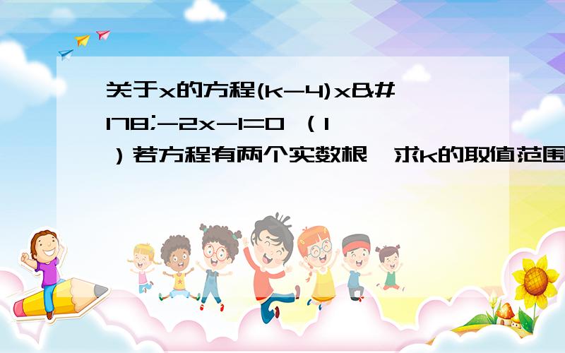 关于x的方程(k-4)x²-2x-1=0 （1）若方程有两个实数根,求k的取值范围（2）当k是怎样的整数时,方程没有实数根.