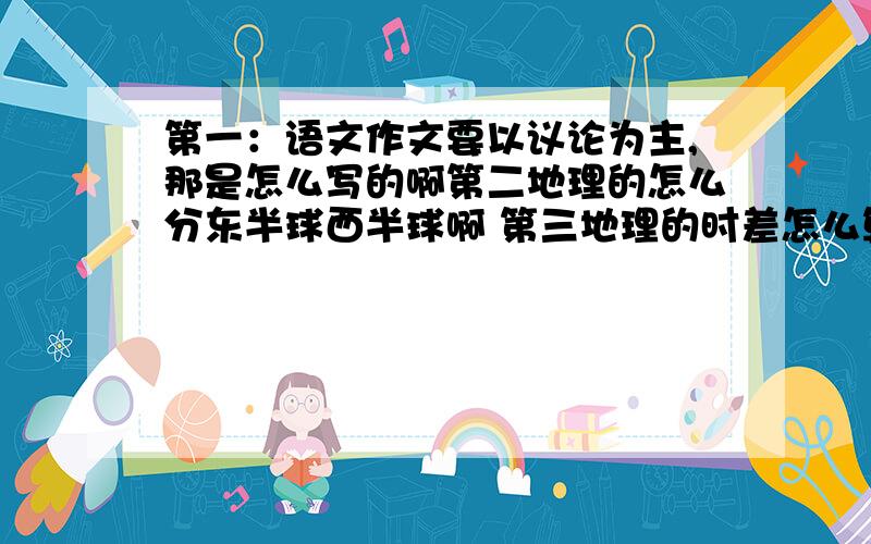 第一：语文作文要以议论为主,那是怎么写的啊第二地理的怎么分东半球西半球啊 第三地理的时差怎么算的啊