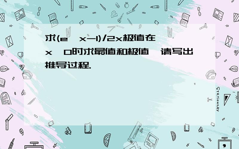 求(e^x-1)/2x极值在x>0时求最值和极值,请写出推导过程.