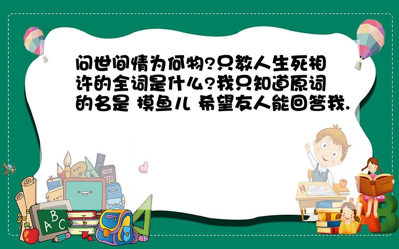 问世间情为何物?只教人生死相许的全词是什么?我只知道原词的名是 摸鱼儿 希望友人能回答我.