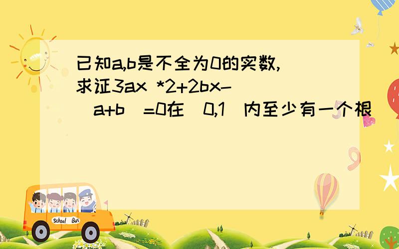 已知a,b是不全为0的实数,求证3ax *2+2bx- (a+b)=0在（0,1）内至少有一个根