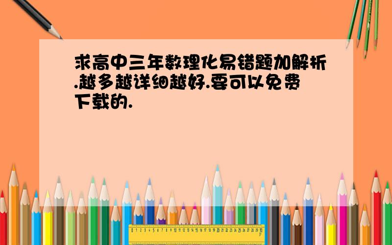 求高中三年数理化易错题加解析.越多越详细越好.要可以免费下载的.