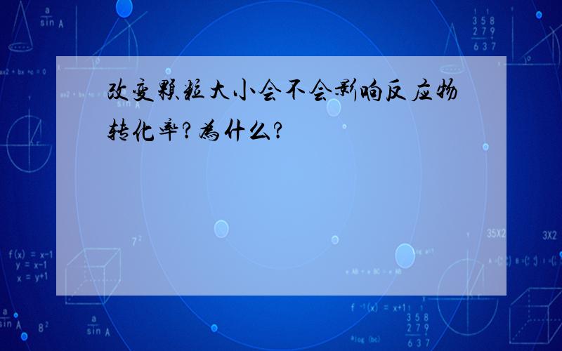 改变颗粒大小会不会影响反应物转化率?为什么?