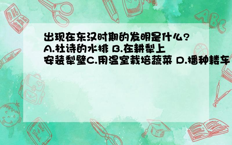 出现在东汉时期的发明是什么?A.杜诗的水排 B.在耕犁上安装犁壁C.用温室栽培蔬菜 D.播种耧车